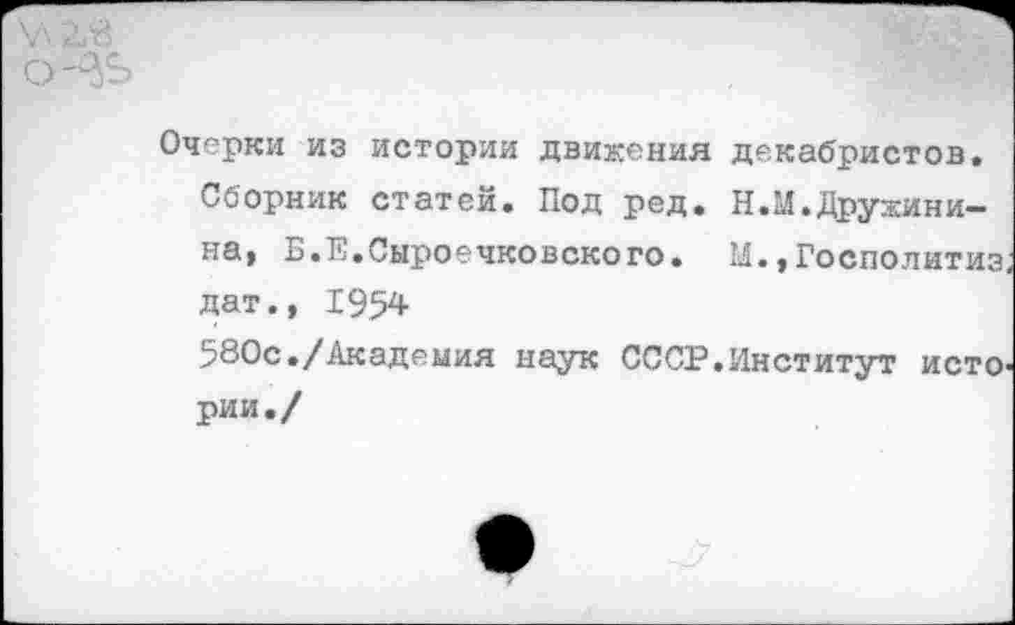 ﻿Очерки из истории движения декабристов.
Сборник статей. Под ред. Н.М.Дружинина, Б.Е.Сыроечковского. М.,Госполитиз дат., 1954
580с./Академия наук СССР.Институт истории./